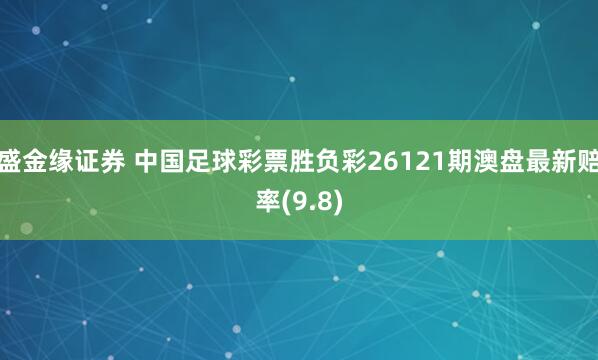 盛金缘证券 中国足球彩票胜负彩26121期澳盘最新赔率(9.8)