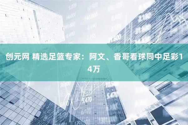 创元网 精选足篮专家：阿文、香哥看球同中足彩14万