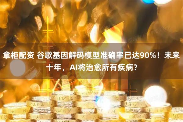 拿柜配资 谷歌基因解码模型准确率已达90%！未来十年，AI将治愈所有疾病？