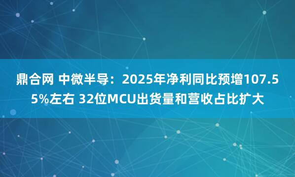 鼎合网 中微半导：2025年净利同比预增107.55%左右 32位MCU出货量和营收占比扩大