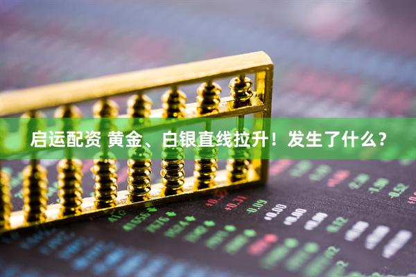 启运配资 黄金、白银直线拉升！发生了什么？