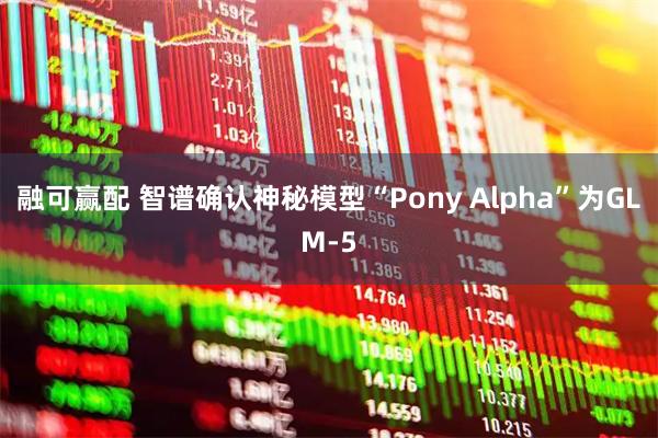 融可赢配 智谱确认神秘模型“Pony Alpha”为GLM-5