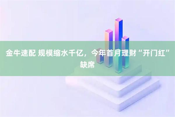金牛速配 规模缩水千亿，今年首月理财“开门红”缺席