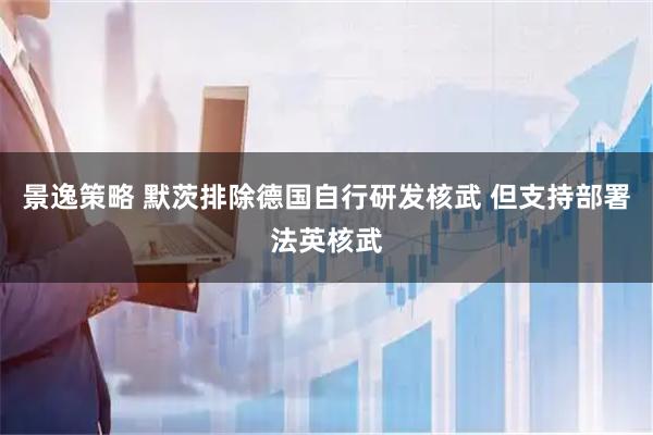 景逸策略 默茨排除德国自行研发核武 但支持部署法英核武