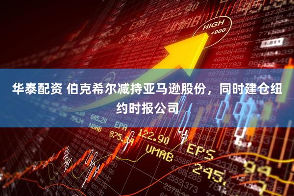 华泰配资 伯克希尔减持亚马逊股份，同时建仓纽约时报公司