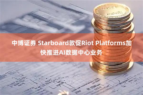 中博证券 Starboard敦促Riot Platforms加快推进AI数据中心业务