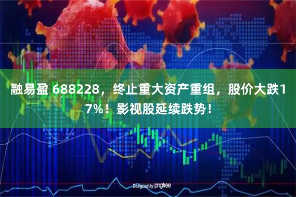 融易盈 688228，终止重大资产重组，股价大跌17%！影视股延续跌势！