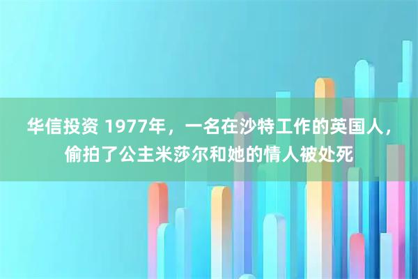 华信投资 1977年，一名在沙特工作的英国人，偷拍了公主米莎尔和她的情人被处死