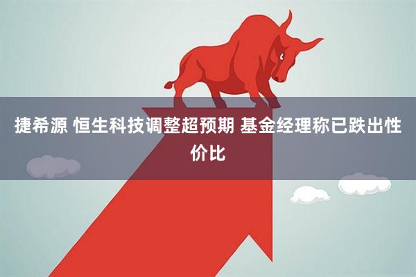 捷希源 恒生科技调整超预期 基金经理称已跌出性价比