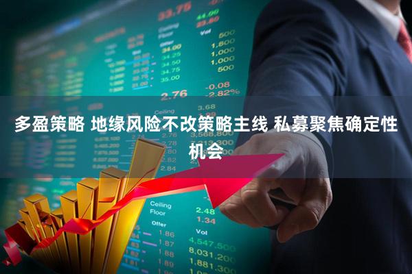 多盈策略 地缘风险不改策略主线 私募聚焦确定性机会