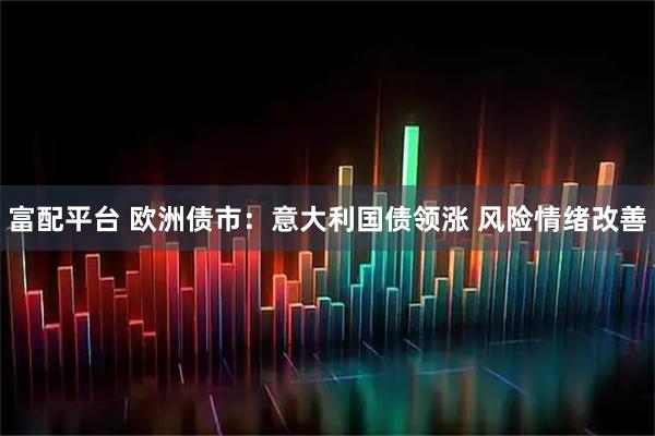 富配平台 欧洲债市：意大利国债领涨 风险情绪改善