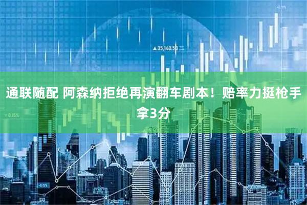 通联随配 阿森纳拒绝再演翻车剧本！赔率力挺枪手拿3分