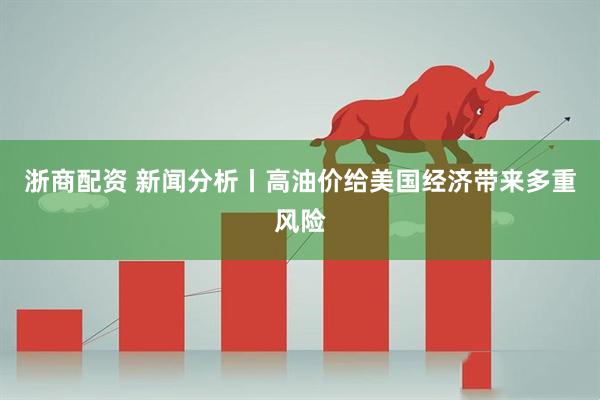 浙商配资 新闻分析丨高油价给美国经济带来多重风险
