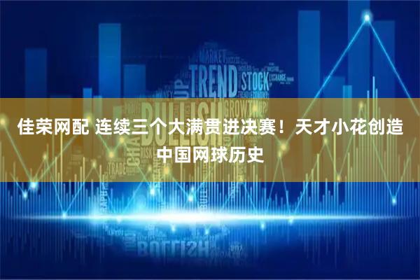 佳荣网配 连续三个大满贯进决赛！天才小花创造中国网球历史