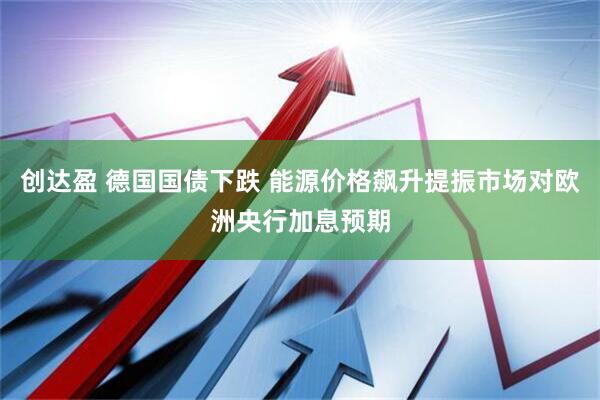 创达盈 德国国债下跌 能源价格飙升提振市场对欧洲央行加息预期