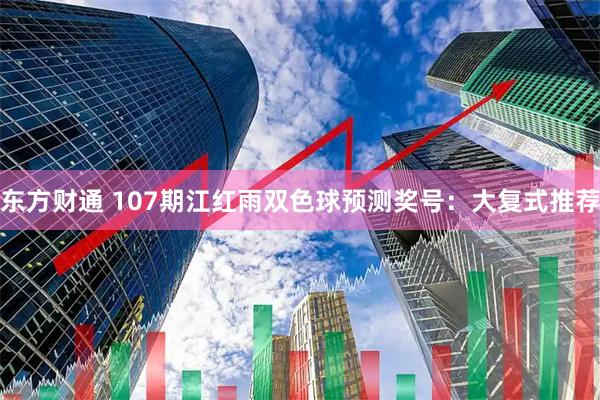 东方财通 107期江红雨双色球预测奖号：大复式推荐