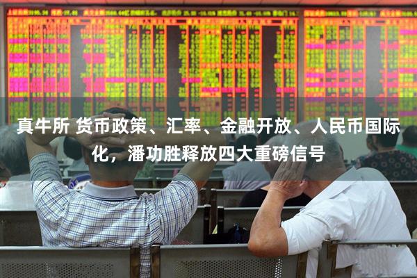真牛所 货币政策、汇率、金融开放、人民币国际化，潘功胜释放四大重磅信号