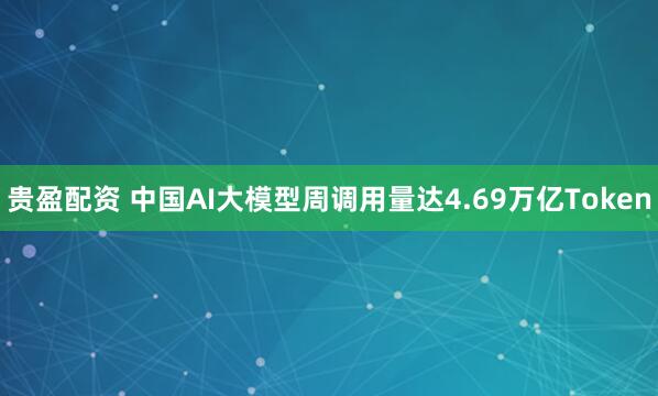 贵盈配资 中国AI大模型周调用量达4.69万亿Token