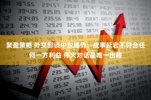 聚盈策略 外交部谈中东局势：战事延宕不符合任何一方利益 停火对话是唯一出路