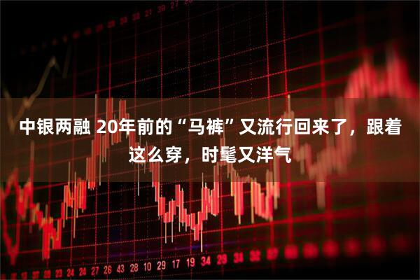 中银两融 20年前的“马裤”又流行回来了，跟着这么穿，时髦又洋气