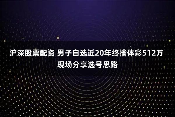 沪深股票配资 男子自选近20年终擒体彩512万 现场分享选号思路
