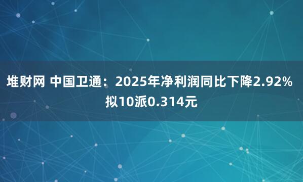 堆财网 中国卫通：2025年净利润同比下降2.92% 拟10派0.314元