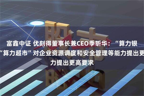 富鑫中证 优刻得董事长兼CEO季昕华：“算力银行”和“算力超市”对企业资源调度和安全管理等能力提出更高要求