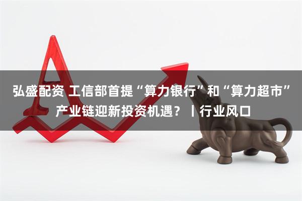 弘盛配资 工信部首提“算力银行”和“算力超市” 产业链迎新投资机遇？丨行业风口