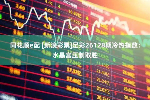 同花顺e配 [新浪彩票]足彩26128期冷热指数：水晶宫压制取胜