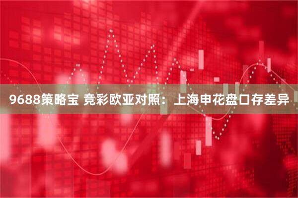 9688策略宝 竞彩欧亚对照：上海申花盘口存差异