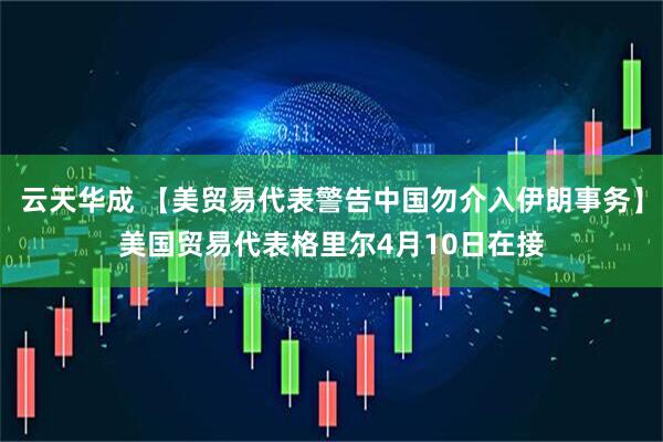 云天华成 【美贸易代表警告中国勿介入伊朗事务】美国贸易代表格里尔4月10日在接