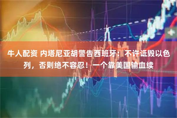 牛人配资 内塔尼亚胡警告西班牙：不许诋毁以色列，否则绝不容忍！一个靠美国输血续