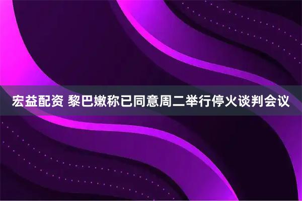 宏益配资 黎巴嫩称已同意周二举行停火谈判会议
