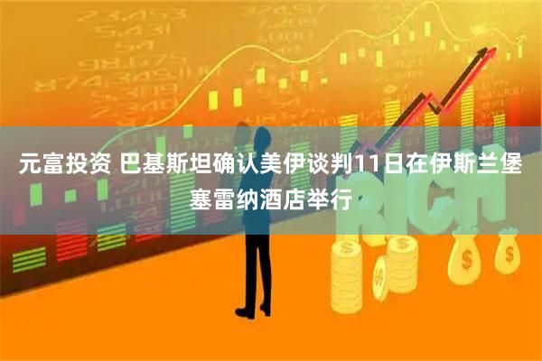 元富投资 巴基斯坦确认美伊谈判11日在伊斯兰堡塞雷纳酒店举行