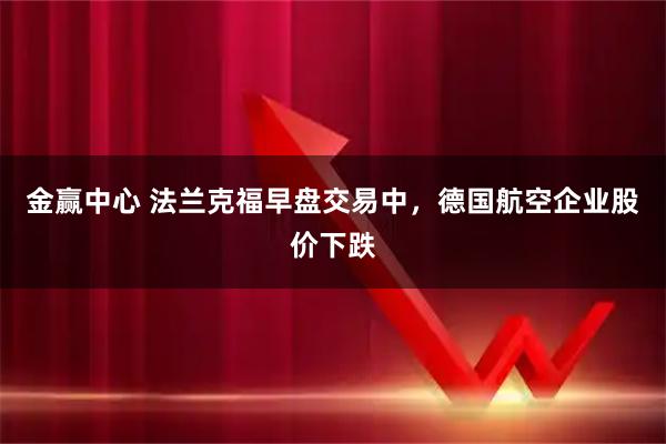 金赢中心 法兰克福早盘交易中，德国航空企业股价下跌