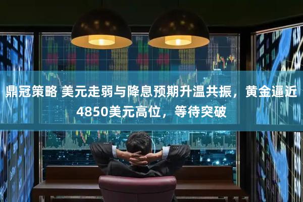 鼎冠策略 美元走弱与降息预期升温共振，黄金逼近4850美元高位，等待突破