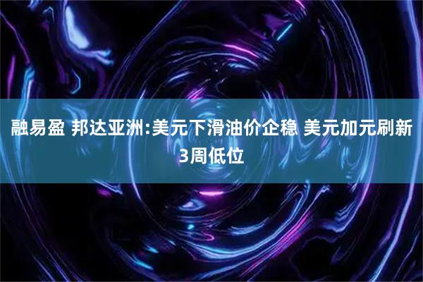 融易盈 邦达亚洲:美元下滑油价企稳 美元加元刷新3周低位