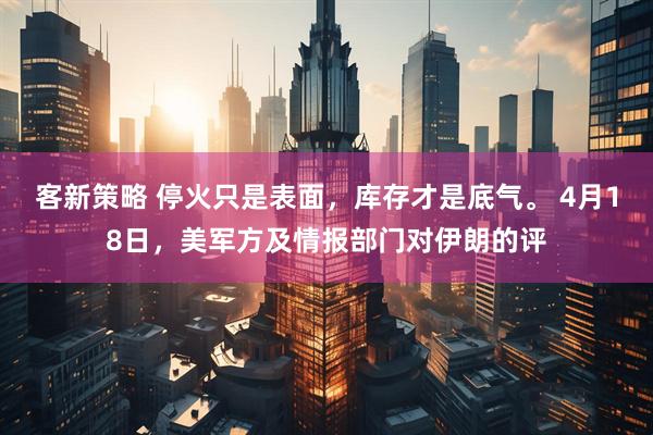 客新策略 停火只是表面，库存才是底气。 4月18日，美军方及情报部门对伊朗的评