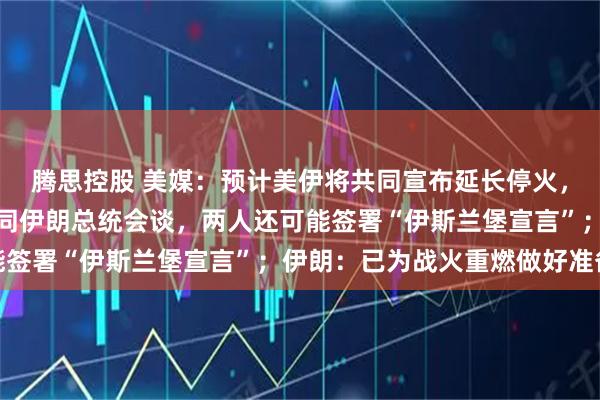 腾思控股 美媒：预计美伊将共同宣布延长停火，若谈判顺利，特朗普将同伊朗总统会谈，两人还可能签署“伊斯兰堡宣言”；伊朗：已为战火重燃做好准备