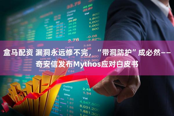 盒马配资 漏洞永远修不完，“带洞防护”成必然——奇安信发布Mythos应对白皮书