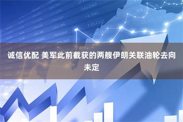 诚信优配 美军此前截获的两艘伊朗关联油轮去向未定