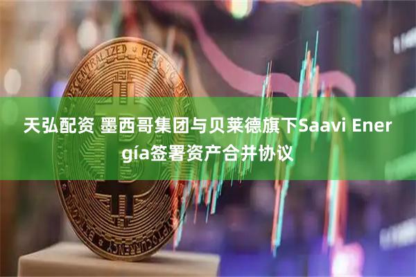 天弘配资 墨西哥集团与贝莱德旗下Saavi Energía签署资产合并协议