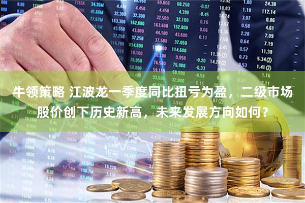 牛领策略 江波龙一季度同比扭亏为盈，二级市场股价创下历史新高，未来发展方向如何？
