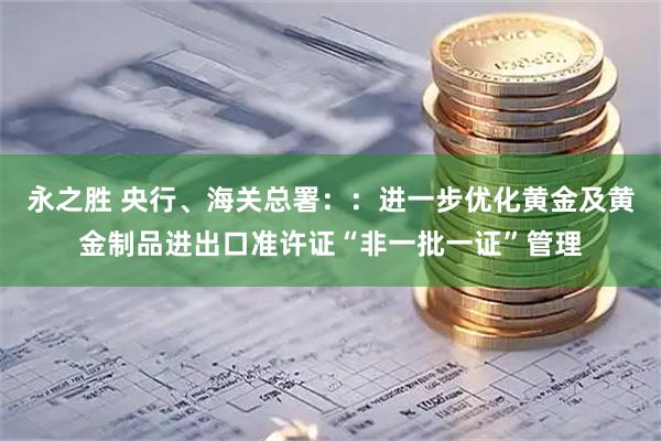 永之胜 央行、海关总署：：进一步优化黄金及黄金制品进出口准许证“非一批一证”管理