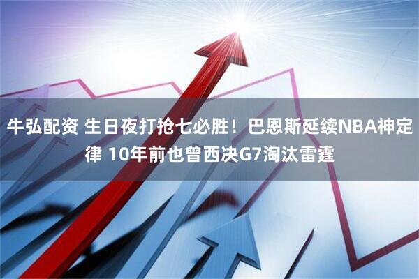 牛弘配资 生日夜打抢七必胜！巴恩斯延续NBA神定律 10年前也曾西决G7淘汰雷霆