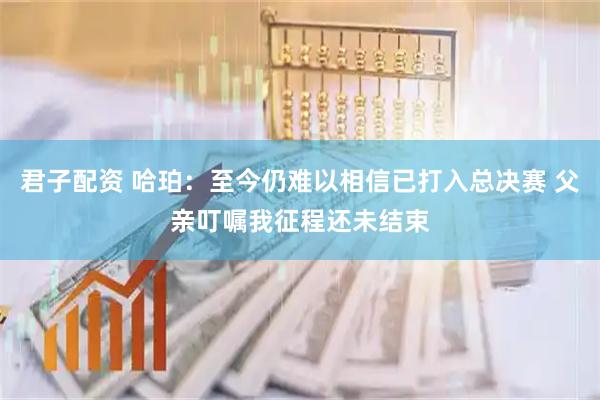 君子配资 哈珀：至今仍难以相信已打入总决赛 父亲叮嘱我征程还未结束