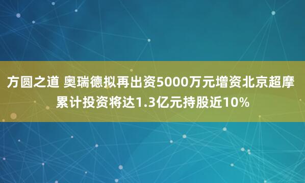 方圆之道 奥瑞德拟再出资5000万元增资北京超摩 累计投资将达1.3亿元持股近10%