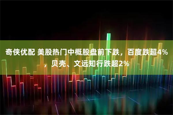 奇侠优配 美股热门中概股盘前下跌，百度跌超4%，贝壳、文远知行跌超2%