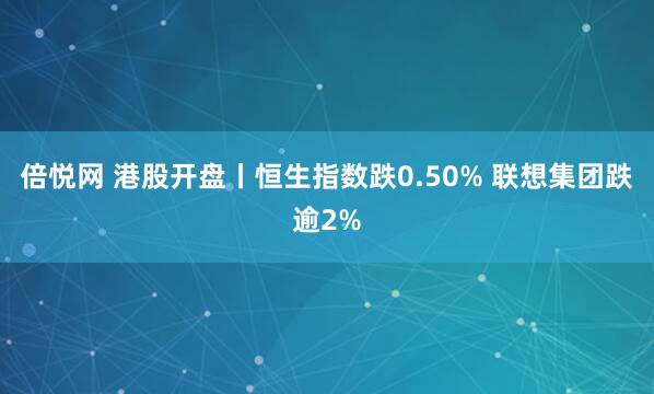 倍悦网 港股开盘丨恒生指数跌0.50% 联想集团跌逾2%