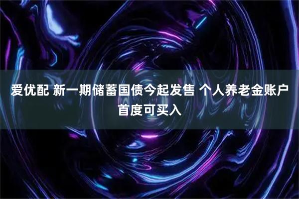 爱优配 新一期储蓄国债今起发售 个人养老金账户首度可买入